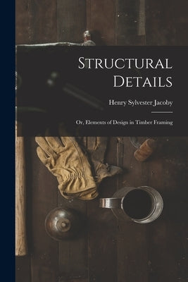 Structural Details; Or, Elements of Design in Timber Framing by Jacoby, Henry Sylvester
