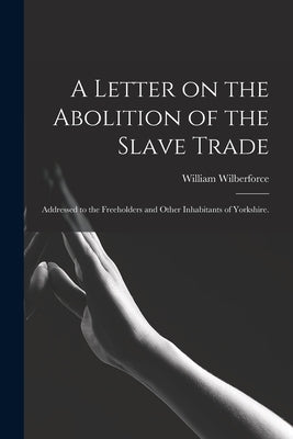 A Letter on the Abolition of the Slave Trade: Addressed to the Freeholders and Other Inhabitants of Yorkshire. by Wilberforce, William 1759-1833
