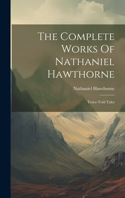 The Complete Works Of Nathaniel Hawthorne: Twice-told Tales by Hawthorne, Nathaniel
