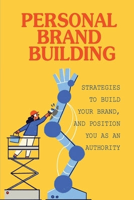Personal Brand Building: Strategies To Build Your Brand, And Position You As An Authority: Strategies To Quickly Build Authority by Monts, Colby