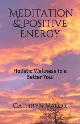 Meditation & Positive Energy: Holistic Wellness to a Better You! by Valor, Cathryn