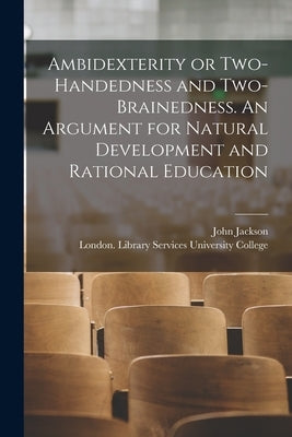 Ambidexterity or Two-handedness and Two-brainedness. An Argument for Natural Development and Rational Education [electronic Resource] by Jackson, John