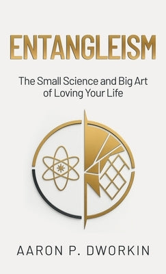 Entangleism: The Small Science and Big Art of Loving Your Life by Dworkin, Aaron P.