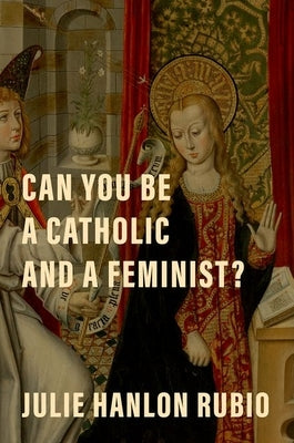 Can You Be a Catholic and a Feminist? by Hanlon Rubio, Julie