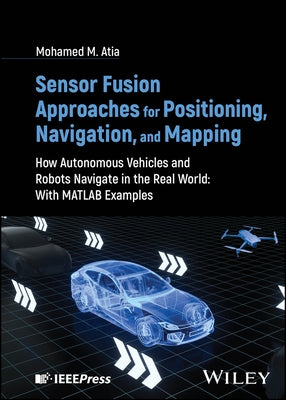 Sensor Fusion Approaches for Positioning, Navigation, and Mapping: How Autonomous Vehicles and Robots Navigate in the Real World: With MATLAB Examples by Atia, Mohamed M.