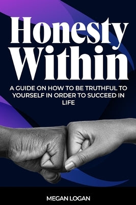 Honesty Within: A Guide on how to be truthful to yourself in order to succeed in life by Logan, Megan