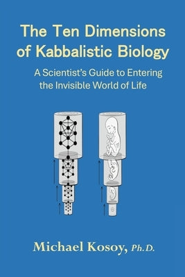 The Ten Dimensions of Kabbalistic Biology: A Scientist's Guide to Entering the Invisible Worlds Of Life by Kosoy, Michael
