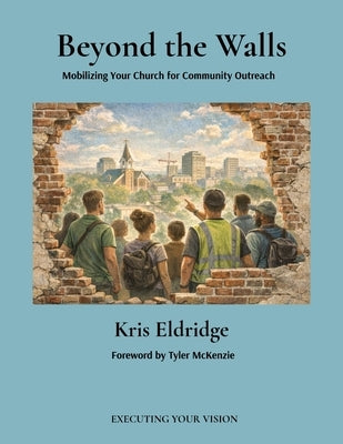 Beyond the Walls: Mobilizing Your Church for Community Outreach: Mobilizing Your Church for Community Outreach by Eldridge, Kris
