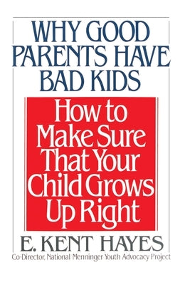 Why Good Parents Have Bad Kids: How to Make Sure That Your Child Grows Up Right by Hayes, E. Kent