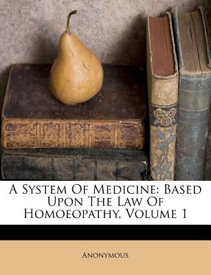 A System Of Medicine: Based Upon The Law Of Homoeopathy, Volume 1 by Anonymous