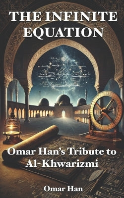 The Infinite Equation: Omar Han's Tribute to Al-Khwarizmi by Han, Omar