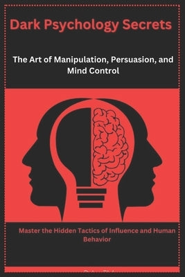 Dark Psychology Secrets: The Art of Manipulation, Persuasion, and Mind Control: Master the Hidden Tactics of Influence and Human Behavior by Blake, Dylan
