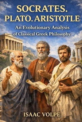 SOCRATES. PLATO.ARISTOTLE. An Evolutionary Analysis of Classical Greek Philosophy: The history of Western philosophy could be read as a living convers by Volpe, Isaac