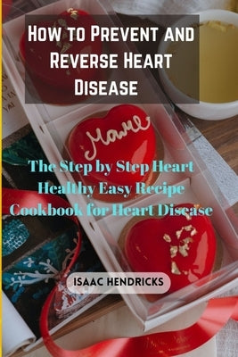How to Prevent and Reverse Heart Disease: The Step by Step Heart Healthy Easy Recipe Cookbook for Heart Disease by Hendricks, Isaac