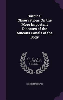 Surgical Observations On the More Important Diseases of the Mucous Canals of the Body by Macilwain, George