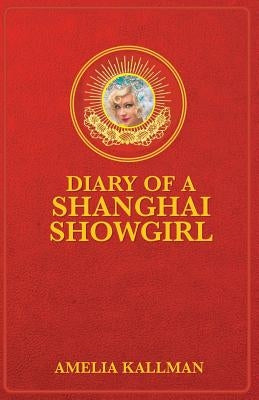Diary of a Shanghai Showgirl: Raising the Red Curtain on China... Uncensored by Kallman, Amelia B.