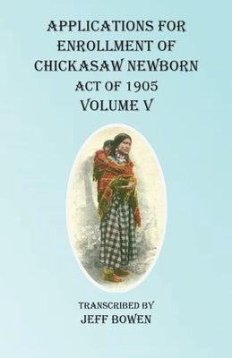 Applications For Enrollment of Chickasaw Newborn Act of 1905 Volume V by Bowen, Jeff