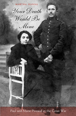 Your Death Would Be Mine: Paul and Marie Pireaud in the Great War by Hanna, Martha