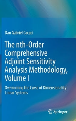 The Nth-Order Comprehensive Adjoint Sensitivity Analysis Methodology, Volume I: Overcoming the Curse of Dimensionality: Linear Systems by Cacuci, Dan Gabriel