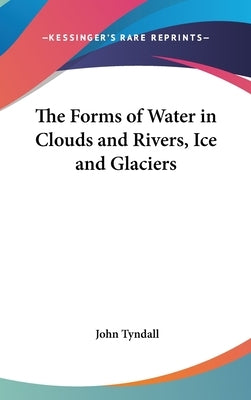 The Forms of Water in Clouds and Rivers, Ice and Glaciers by Tyndall, John