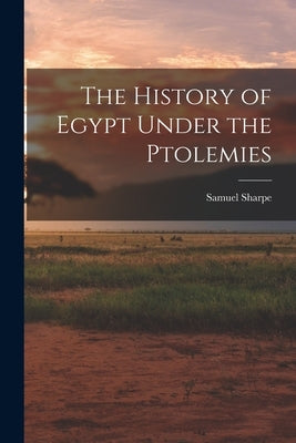 The History of Egypt Under the Ptolemies by Sharpe, Samuel