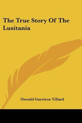 The True Story Of The Lusitania by Villard, Oswald Garrison