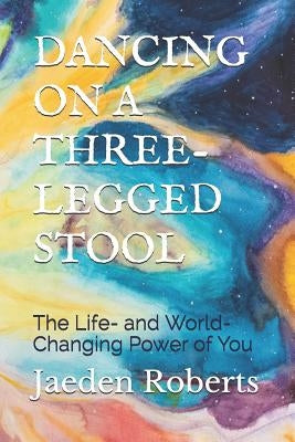 Dancing on a Three-Legged Stool: The Life- And World-Changing Power of You by Roberts, Jaeden
