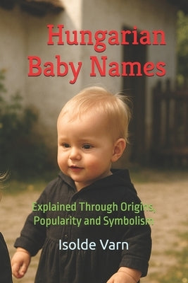 Hungarian Baby Names: Explained Through Origins, Popularity and Symbolism by Varn, Isolde