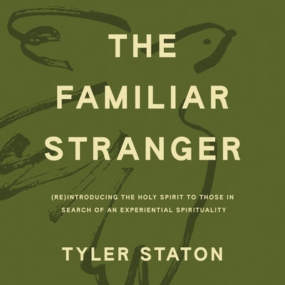 The Familiar Stranger: (Re)Introducing the Holy Spirit to Those in Search of an Experiential Spirituality by Staton, Tyler
