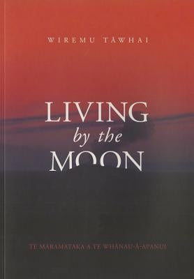 Living by the Moon: Te Maramataka O Te Whanau-A-Apanui by Tawhai, Wiremu