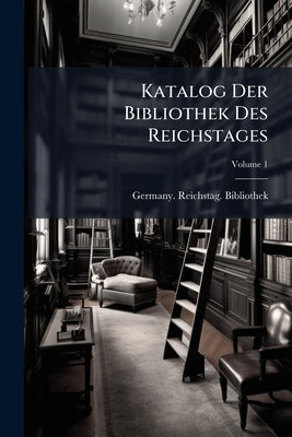 Katalog Der Bibliothek Des Reichstages; Volume 1 by Germany Reichstag Bibliothek