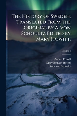 The History of Sweden, Translated From the Original by A. von Schoultz Edited by Mary Howitt.; Volume I by Fryxell, Anders