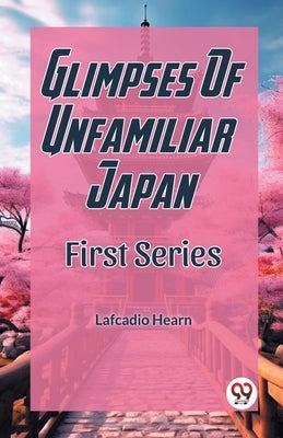 Glimpses Of Unfamiliar Japan First Series by Hearn, Lafcadio