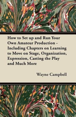 How to Set up and Run Your Own Amateur Production - Including Chapters on Learning to Move on Stage, Organization, Expression, Casting the Play and Mu by Campbell, Wayne