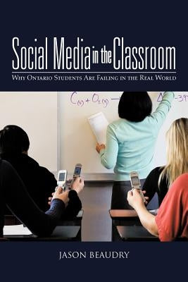 Social Media in the Classroom: Why Ontario Students Are Failing in the Real World by Beaudry, Jason