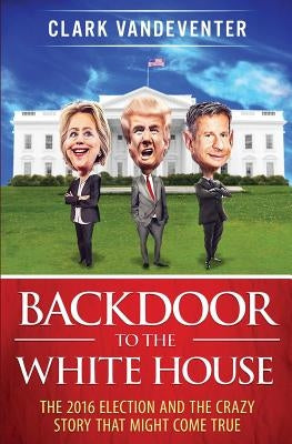 Backdoor to the White House: The 2016 Election and the Crazy Story that Might Come True by Vandeventer, Clark
