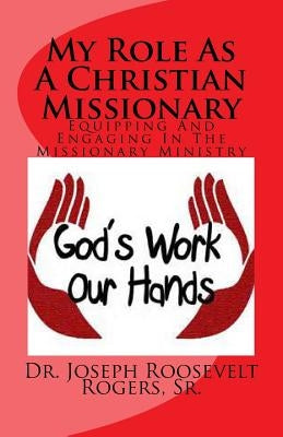 My Role as a Christian Missionary: Equipping and Engaging in the Missionary Ministry by Rogers Sr, Joseph Roosevelt