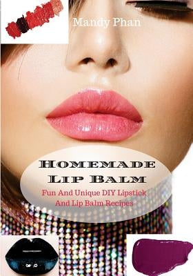 Homemade Lip Balm: Fun And Unique DIY Lipstick And Lip Balm Recipes by Phan, Mandy