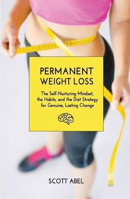 Permanent Weight Loss: The Self-Nurturing Mindset, the Habits, and the Diet Strategy for Genuine, Lasting Change by Abel, Scott