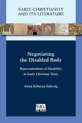 Negotiating the Disabled Body: Representations of Disability in Early Christian Texts by Solevåg, Anna Rebecca