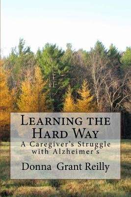Learning the Hard Way: A Caregiver's Struggle With Alzheimer's by Reilly, Donna Grant