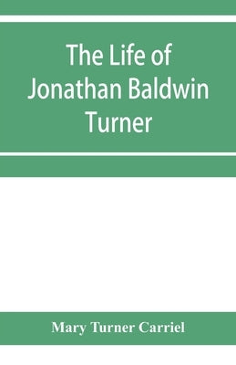 The life of Jonathan Baldwin Turner by Turner Carriel, Mary