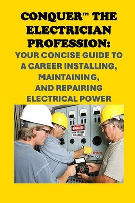 Conquer the Electrician Profession: Your Concise Guide to a Career Installing, Maintaining, and Repairing Electrical Power by McCaulay, Philip Martin