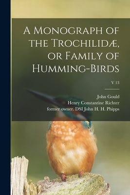 A Monograph of the Trochilidæ, or Family of Humming-birds; v 13 by Gould, John 1804-1881