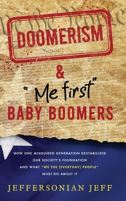 DOOMERISM & Me first Baby Boomers: How one misguided generation destabilized our society's foundation and what We the [everyday] People must do about by Jeff, Jeffersonian