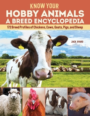 Know Your Hobby Animals: A Breed Encyclopedia: 172 Breed Profiles of Chickens, Cows, Goats, Pigs, and Sheep by Byard, Jack