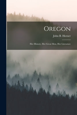 Oregon: Her History, Her Great Men, Her Literature by Horner, John B.