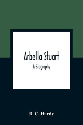 Arbella Stuart; A Biography by C. Hardy, B.