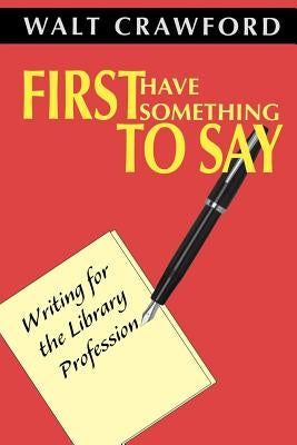 First Have Something to Say: Writing for the Library Profession by Crawford, Walt