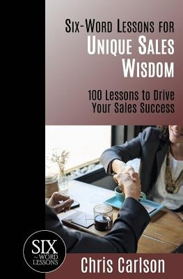 Six Word Lessons For Unique Sales Wisdom: 100 Lessons to Drive Your Sales Success by Carlson, Chris